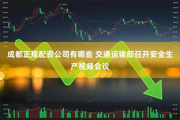 成都正规配资公司有哪些 交通运输部召开安全生产视频会议