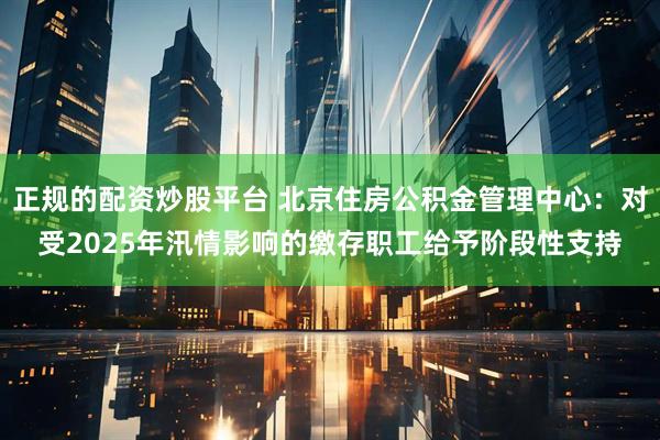 正规的配资炒股平台 北京住房公积金管理中心：对受2025年汛情影响的缴存职工给予阶段性支持