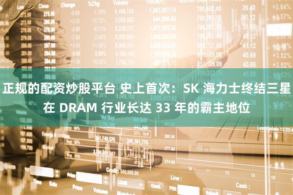 正规的配资炒股平台 史上首次：SK 海力士终结三星在 DRAM 行业长达 33 年的霸主地位