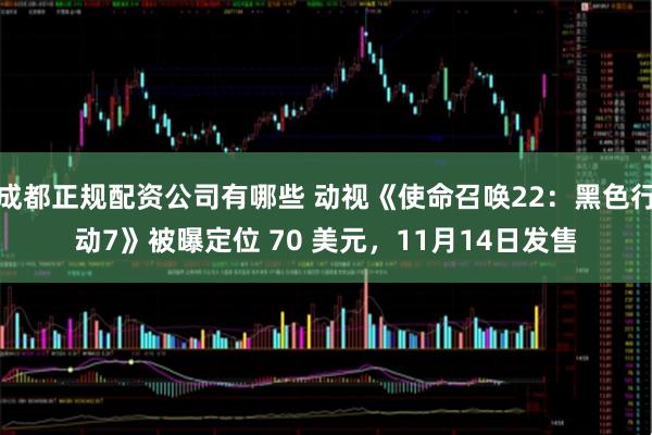 成都正规配资公司有哪些 动视《使命召唤22：黑色行动7》被曝定位 70 美元，11月14日发售