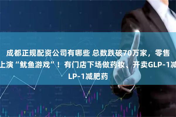 成都正规配资公司有哪些 总数跌破70万家，零售药店上演“鱿鱼游戏”！有门店下场做药妆、开卖GLP-1减肥药