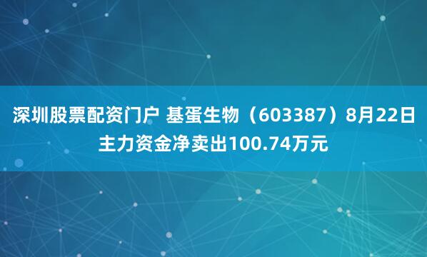 深圳股票配资门户 基蛋生物（603387）8月22日主力资金净卖出100.74万元