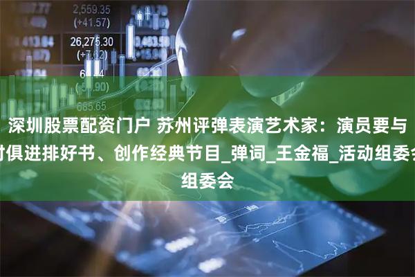 深圳股票配资门户 苏州评弹表演艺术家：演员要与时俱进排好书、创作经典节目_弹词_王金福_活动组委会