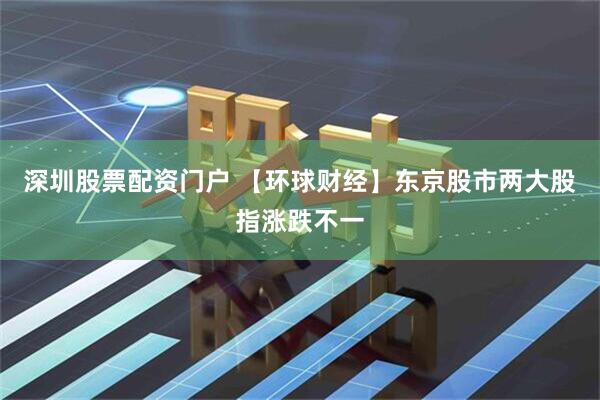 深圳股票配资门户 【环球财经】东京股市两大股指涨跌不一