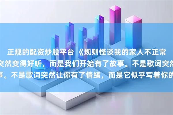 正规的配资炒股平台 《规则怪谈我的家人不正常》短剧：不是歌的旋律突然变得好听，而是我们开始有了故事。不是歌词突然让你有了情绪，而是它似乎写着你的故事……