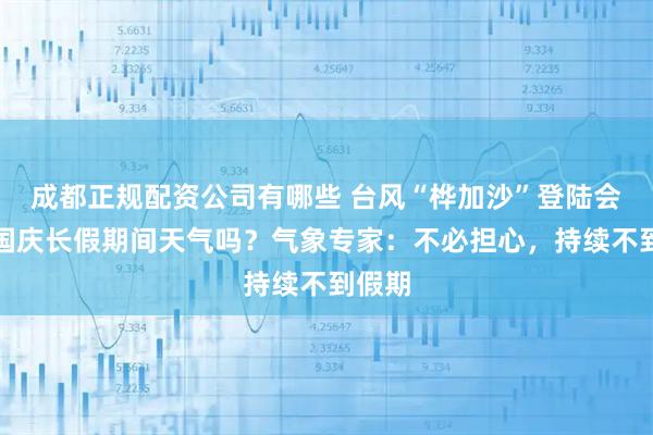 成都正规配资公司有哪些 台风“桦加沙”登陆会影响国庆长假期间天气吗？气象专家：不必担心，持续不到假期