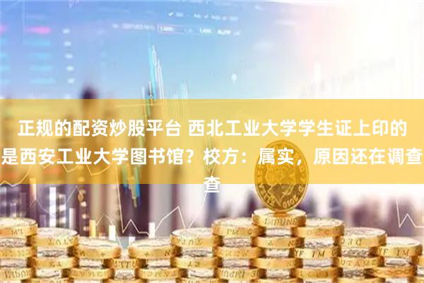 正规的配资炒股平台 西北工业大学学生证上印的是西安工业大学图书馆？校方：属实，原因还在调查