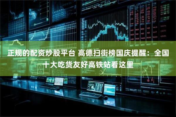 正规的配资炒股平台 高德扫街榜国庆提醒：全国十大吃货友好高铁站看这里