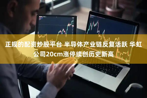 正规的配资炒股平台 半导体产业链反复活跃 华虹公司20cm涨停续创历史新高