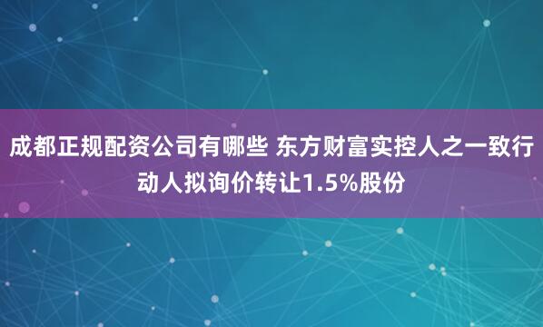 成都正规配资公司有哪些 东方财富实控人之一致行动人拟询价转让1.5%股份