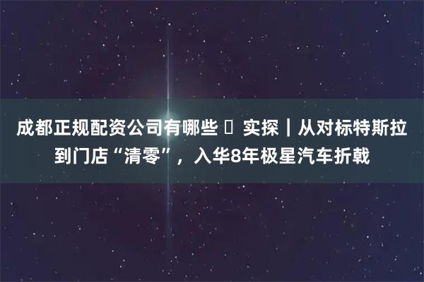 成都正规配资公司有哪些 ​实探｜从对标特斯拉到门店“清零”，入华8年极星汽车折戟
