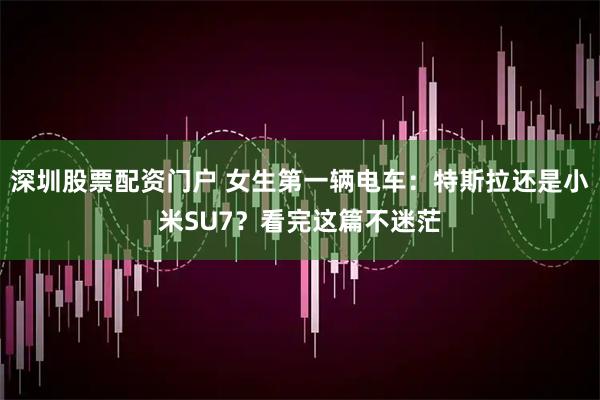 深圳股票配资门户 女生第一辆电车：特斯拉还是小米SU7？看完这篇不迷茫