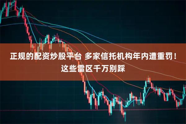 正规的配资炒股平台 多家信托机构年内遭重罚！这些雷区千万别踩