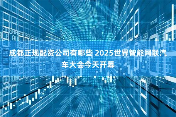 成都正规配资公司有哪些 2025世界智能网联汽车大会今天开幕