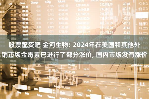 股票配资吧 金河生物: 2024年在美国和其他外销市场金霉素已进行了部分涨价, 国内市场没有涨价