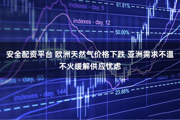安全配资平台 欧洲天然气价格下跌 亚洲需求不温不火缓解供应忧虑