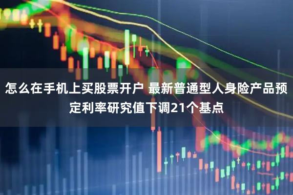 怎么在手机上买股票开户 最新普通型人身险产品预定利率研究值下调21个基点