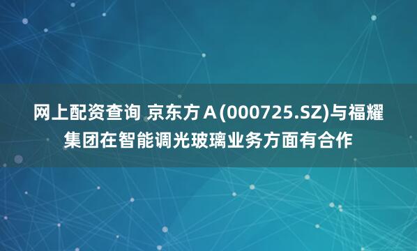 网上配资查询 京东方Ａ(000725.SZ)与福耀集团在智能调光玻璃业务方面有合作
