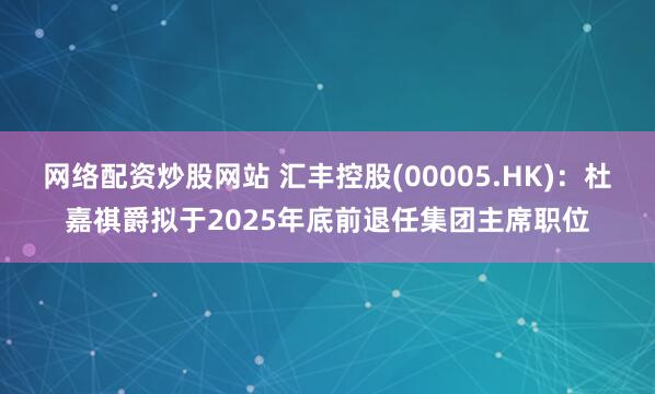 网络配资炒股网站 汇丰控股(00005.HK)：杜嘉祺爵拟于2025年底前退任集团主席职位