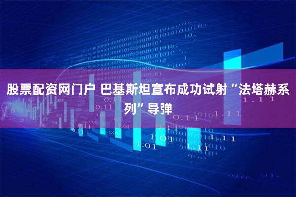 股票配资网门户 巴基斯坦宣布成功试射“法塔赫系列”导弹