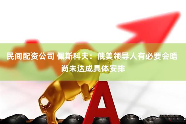 民间配资公司 佩斯科夫：俄美领导人有必要会晤 尚未达成具体安排