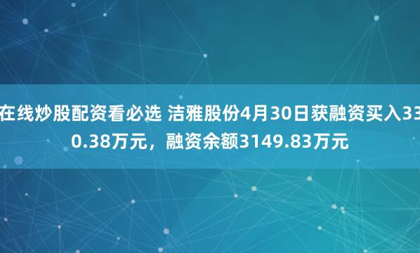 在线炒股配资看必选 洁雅股份4月30日获融资买入330.38万元，融资余额3149.83万元