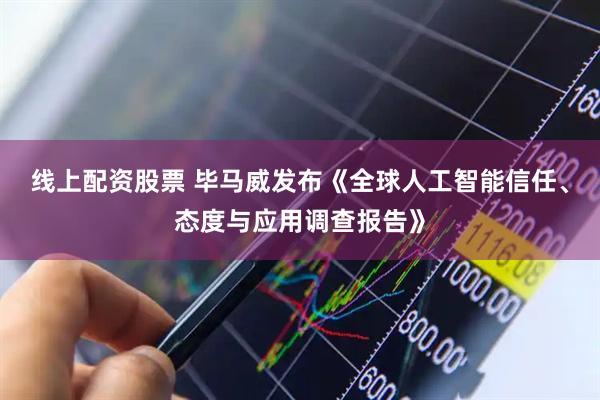 线上配资股票 毕马威发布《全球人工智能信任、态度与应用调查报告》