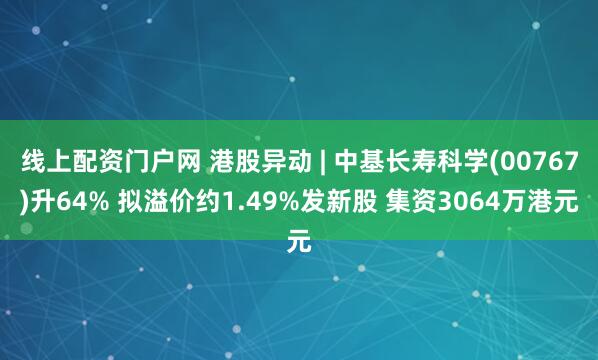 线上配资门户网 港股异动 | 中基长寿科学(00767)升64% 拟溢价约1.49%发新股 集资3064万港元
