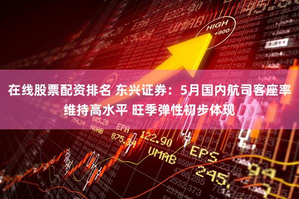 在线股票配资排名 东兴证券：5月国内航司客座率维持高水平 旺季弹性初步体现