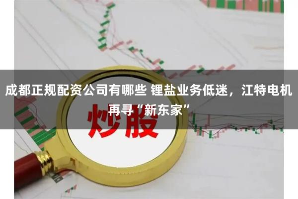 成都正规配资公司有哪些 锂盐业务低迷，江特电机再寻“新东家”